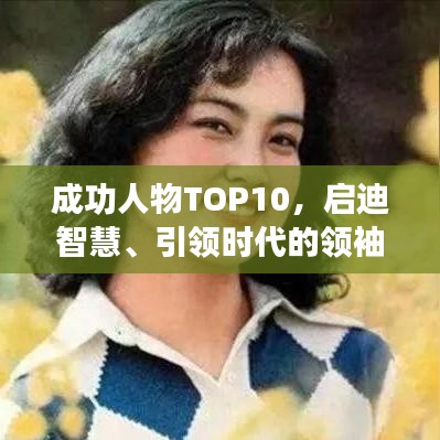 成功人物TOP10，领袖巨擘启迪智慧，引领时代风潮。