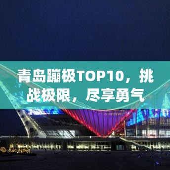 青岛蹦极TOP10，挑战极限，尽享勇气与快乐之旅