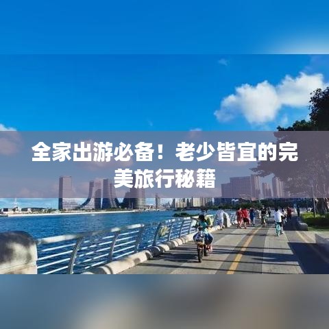 全家出游必备！老少皆宜的完美旅行秘籍