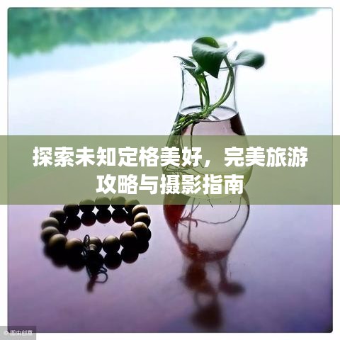 探索未知定格美好，完美旅游攻略与摄影指南