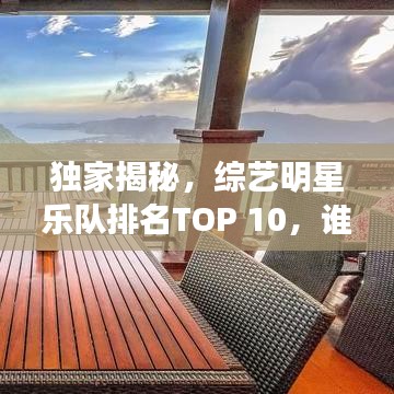 独家揭秘，综艺明星乐队排名TOP 10，谁将荣登巅峰之巅？