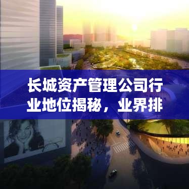 长城资产管理公司行业地位揭秘，业界排名与影响力分析