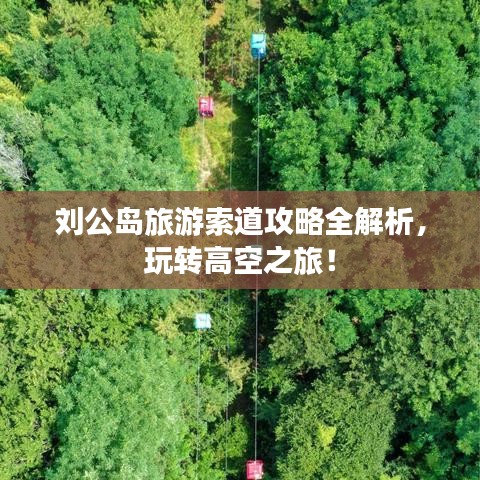 刘公岛旅游索道攻略全解析，玩转高空之旅！