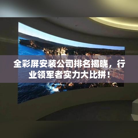 全彩屏安装公司排名揭晓，行业领军者实力大比拼！