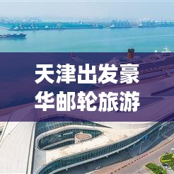 天津出发豪华邮轮旅游攻略，开启海上梦幻之旅