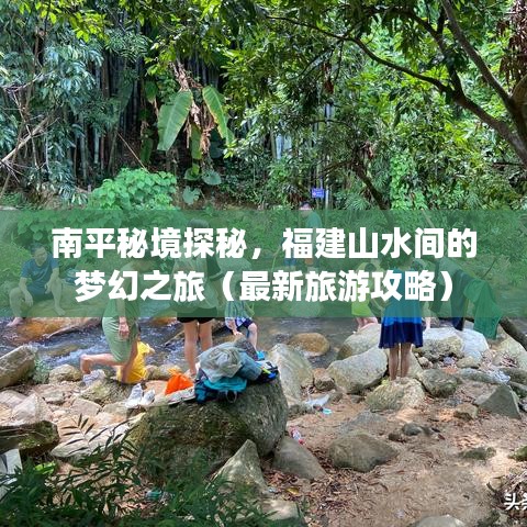 南平秘境探秘，福建山水间的梦幻之旅（最新旅游攻略）