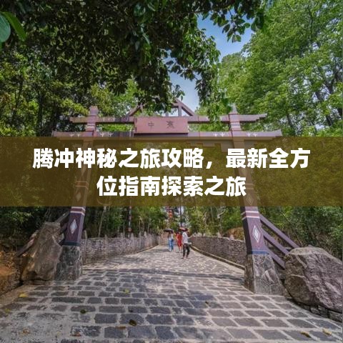 腾冲神秘之旅攻略，最新全方位指南探索之旅