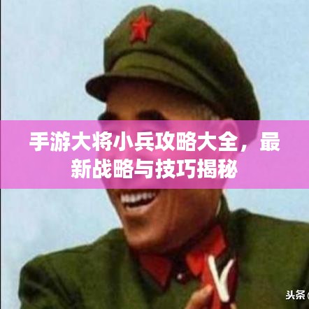 手游大将小兵攻略大全，最新战略与技巧揭秘