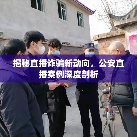 揭秘直播诈骗新动向，公安直播案例深度剖析