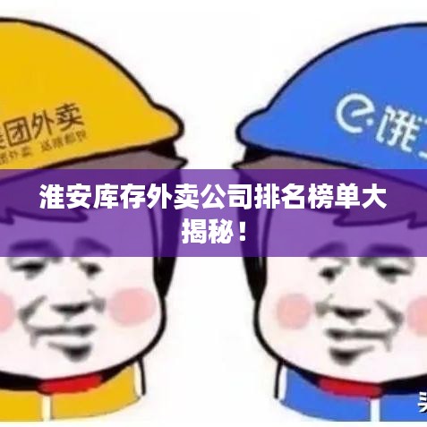 淮安库存外卖公司排名榜单大揭秘！