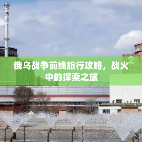 俄乌战争前线旅行攻略，战火中的探索之旅