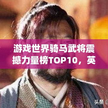 游戏世界骑马武将震撼力量榜TOP10，英勇无敌的十大武将排名！