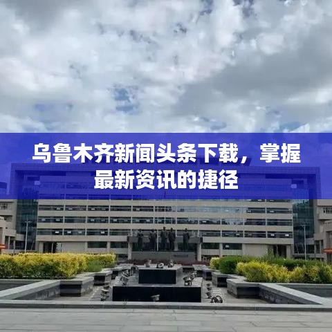 乌鲁木齐新闻头条下载，掌握最新资讯的捷径