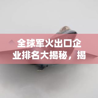 全球军火出口企业排名大揭秘，揭秘全球军火贸易格局重磅文章！