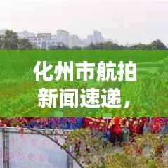 化州市航拍新闻速递，最新动态揭秘