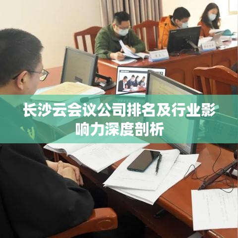 长沙云会议公司排名及行业影响力深度剖析