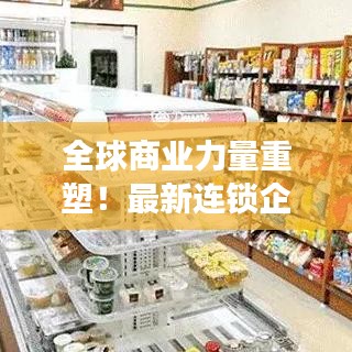 全球商业力量重塑！最新连锁企业排名揭示格局变迁