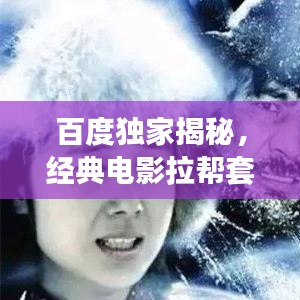 百度独家揭秘，经典电影拉帮套背后的故事与深意探索