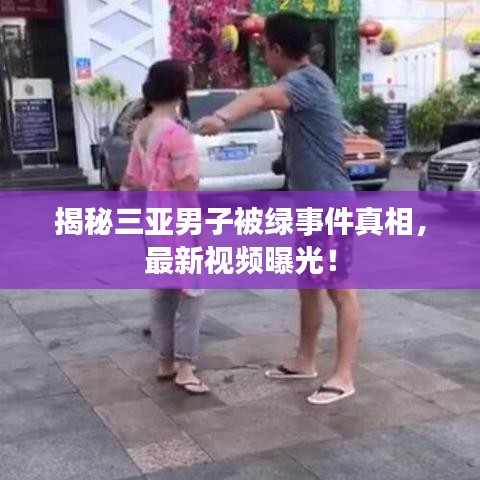 揭秘三亚男子被绿事件真相，最新视频曝光！