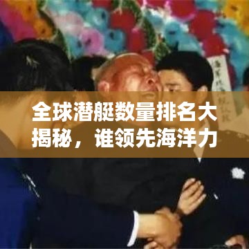 全球潜艇数量排名大揭秘，谁领先海洋力量？