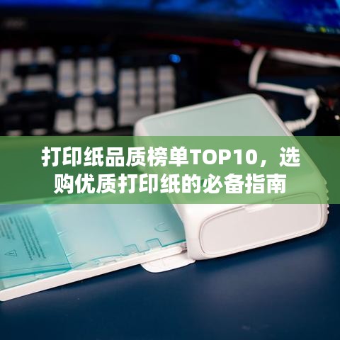 打印纸品质榜单TOP10，选购优质打印纸的必备指南