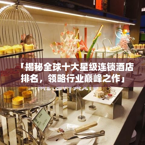 「揭秘全球十大星级连锁酒店排名，领略行业巅峰之作」