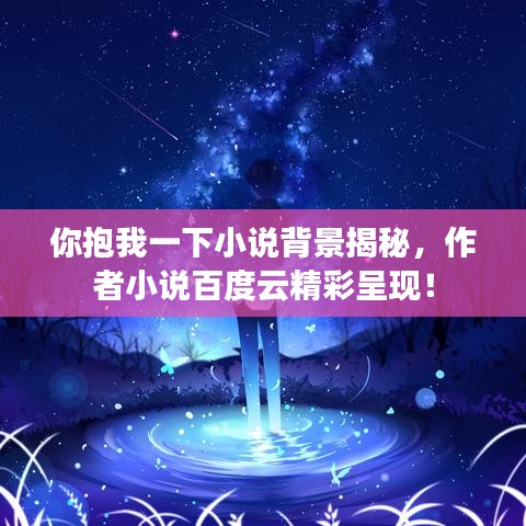 你抱我一下小说背景揭秘，作者小说百度云精彩呈现！