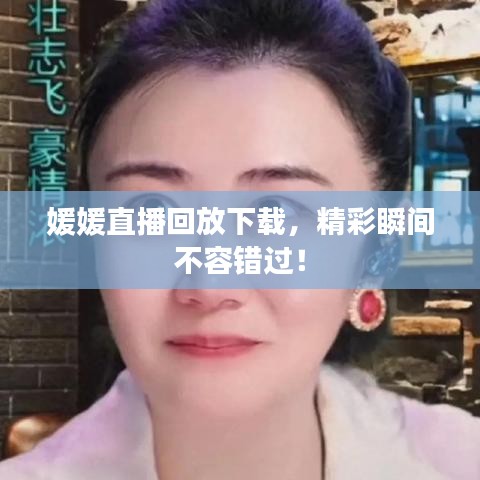 媛媛直播回放下载，精彩瞬间不容错过！