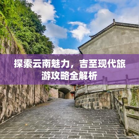 探索云南魅力，吉至现代旅游攻略全解析