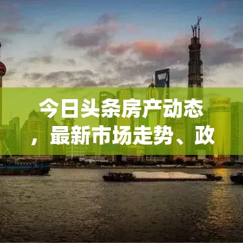 今日头条房产动态，最新市场走势、政策解读与投资决策分析