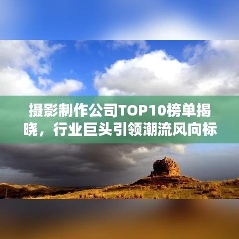 摄影制作公司TOP10榜单揭晓，行业巨头引领潮流风向标