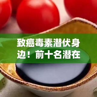 致癌毒素潜伏身边！前十名潜在威胁大揭秘，如何预防生活隐患？