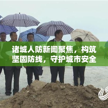 诸城人防新闻聚焦，构筑坚固防线，守护城市安全安全壁垒全面升级
