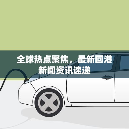 全球热点聚焦，最新回港新闻资讯速递