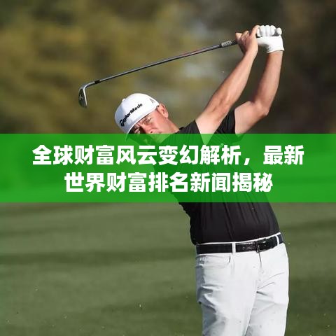 全球财富风云变幻解析，最新世界财富排名新闻揭秘