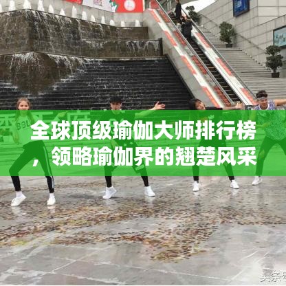 全球顶级瑜伽大师排行榜，领略瑜伽界的翘楚风采