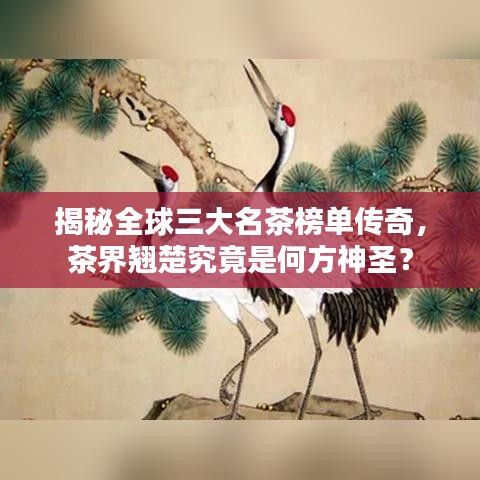 揭秘全球三大名茶榜单传奇，茶界翘楚究竟是何方神圣？