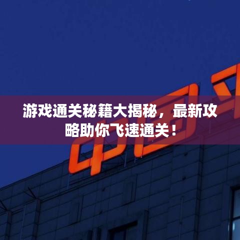游戏通关秘籍大揭秘，最新攻略助你飞速通关！