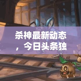 杀神最新动态，今日头条独家爆料