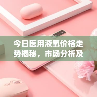 今日医用液氧价格走势揭秘，市场分析及影响因素探讨