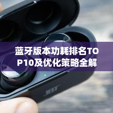 蓝牙版本功耗排名TOP10及优化策略全解析