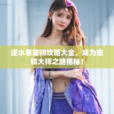 逆水寒宠物攻略大全，成为宠物大师之路揭秘！
