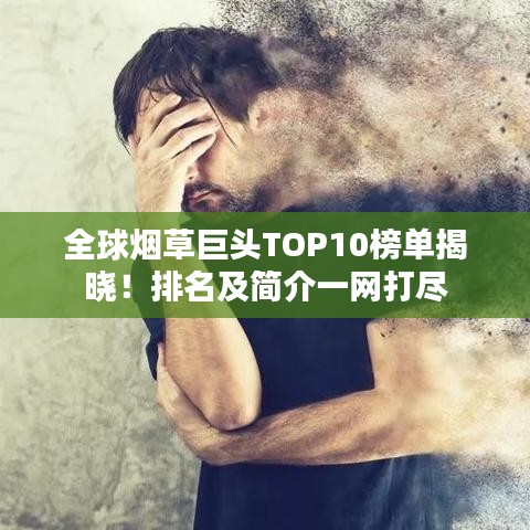 全球烟草巨头TOP10榜单揭晓！排名及简介一网打尽