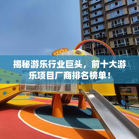 揭秘游乐行业巨头，前十大游乐项目厂商排名榜单！
