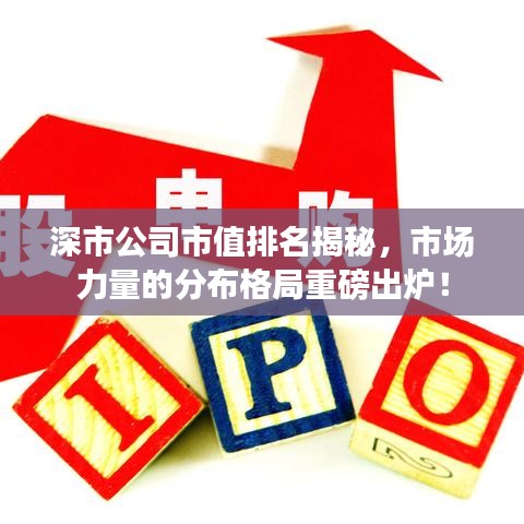 深市公司市值排名揭秘，市场力量的分布格局重磅出炉！