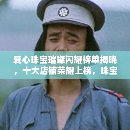 爱心珠宝璀璨闪耀榜单揭晓，十大店铺荣耀上榜，珠宝界的佼佼者