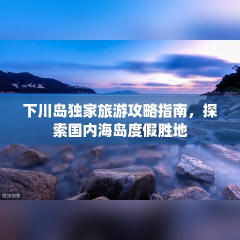 下川岛独家旅游攻略指南，探索国内海岛度假胜地