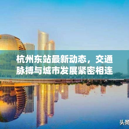 杭州东站最新动态，交通脉搏与城市发展紧密相连
