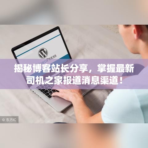 揭秘博客站长分享，掌握最新司机之家报道消息渠道！