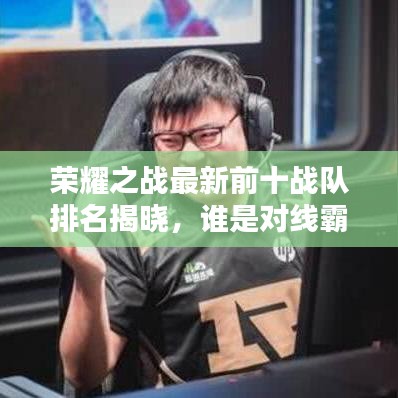 荣耀之战最新前十战队排名揭晓，谁是对线霸主？独家揭秘！